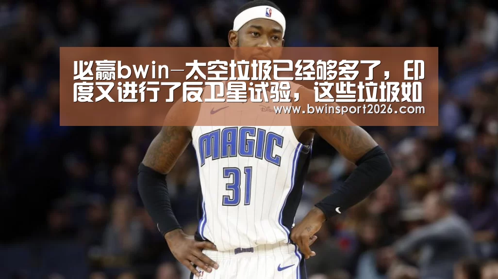 必赢bwin-太空垃圾已经够多了,印度又进行了反卫星试验,这些垃圾如何清理(图3) 必赢中国官网