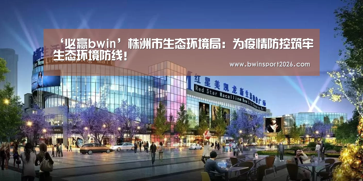 ‘必赢bwin’株洲市生态环境局:为疫情防控筑牢生态环境防线!(图1) 必赢bwin