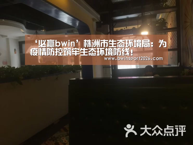 ‘必赢bwin’株洲市生态环境局:为疫情防控筑牢生态环境防线!(图3) 必赢中国官网